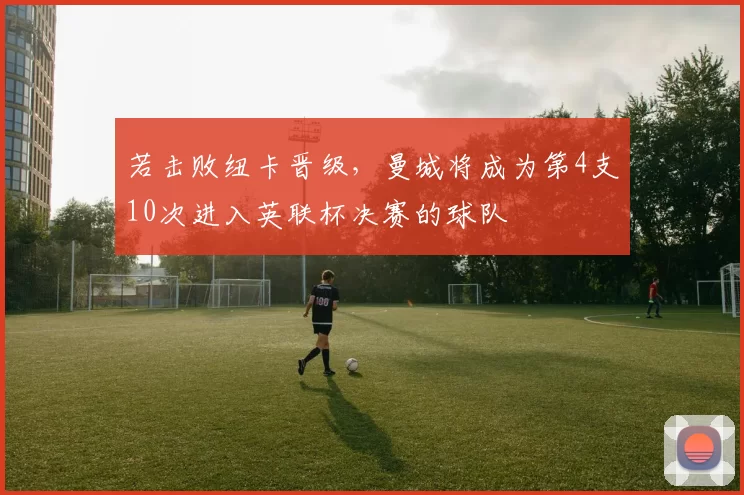 若击败纽卡晋级，曼城将成为第4支10次进入英联杯决赛的球队