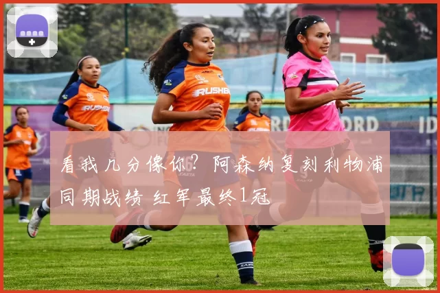 看我几分像你？阿森纳复刻利物浦同期战绩 红军最终1冠