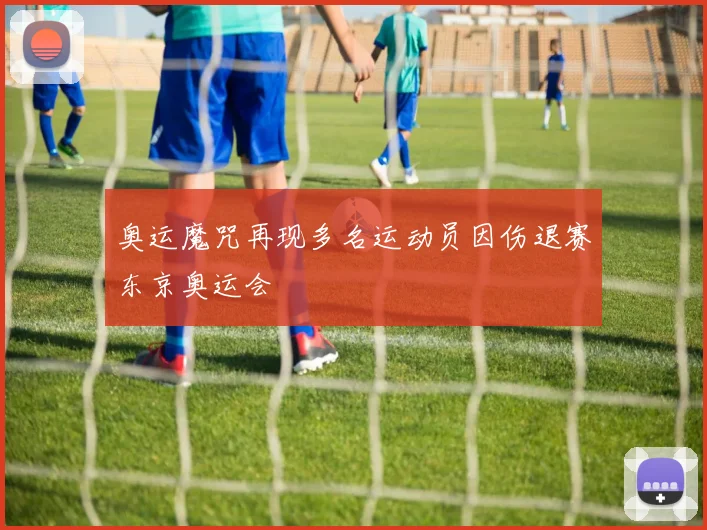 奥运魔咒再现多名运动员因伤退赛东京奥运会