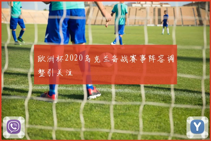 欧洲杯2020乌克兰备战赛事阵容调整引关注