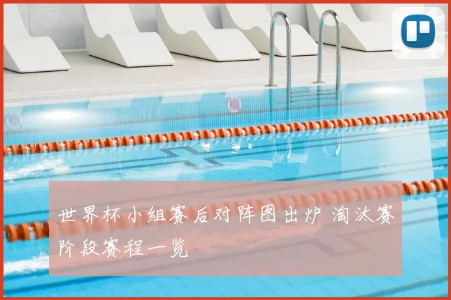 世界杯小组赛后对阵图出炉 淘汰赛阶段赛程一览