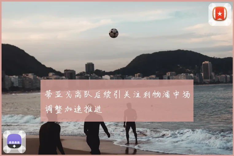 蒂亚戈离队后续引关注利物浦中场调整加速推进