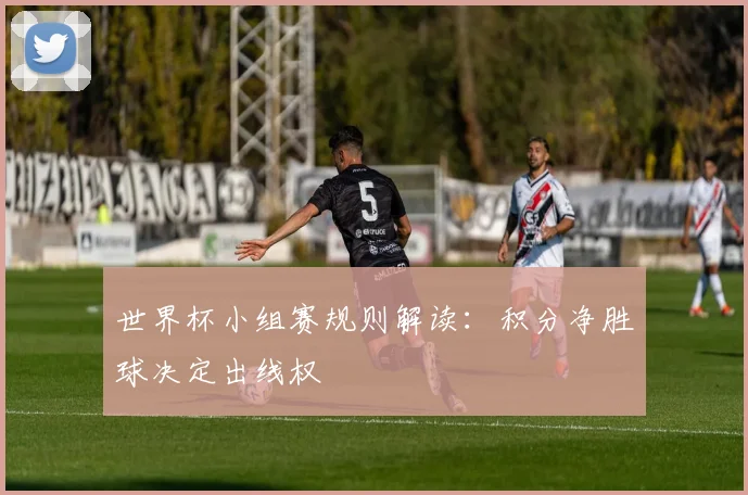 世界杯小组赛规则解读：积分净胜球决定出线权