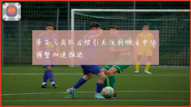 蒂亚戈离队后续引关注利物浦中场调整加速推进