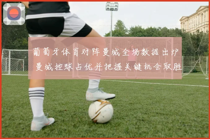 葡萄牙体育对阵曼城全场数据出炉 曼城控球占优并把握关键机会取胜
