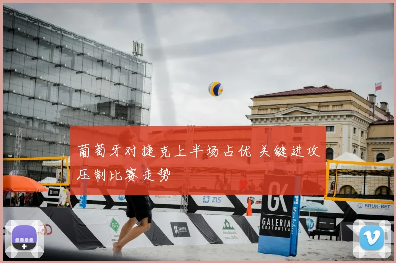 葡萄牙对捷克上半场占优 关键进攻压制比赛走势