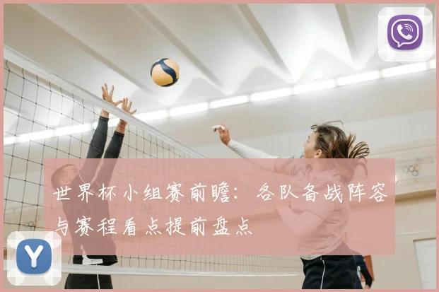 世界杯小组赛前瞻：各队备战阵容与赛程看点提前盘点