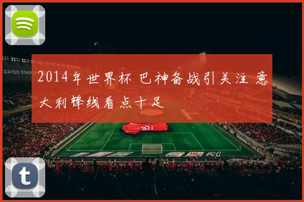 2014年世界杯 巴神备战引关注 意大利锋线看点十足