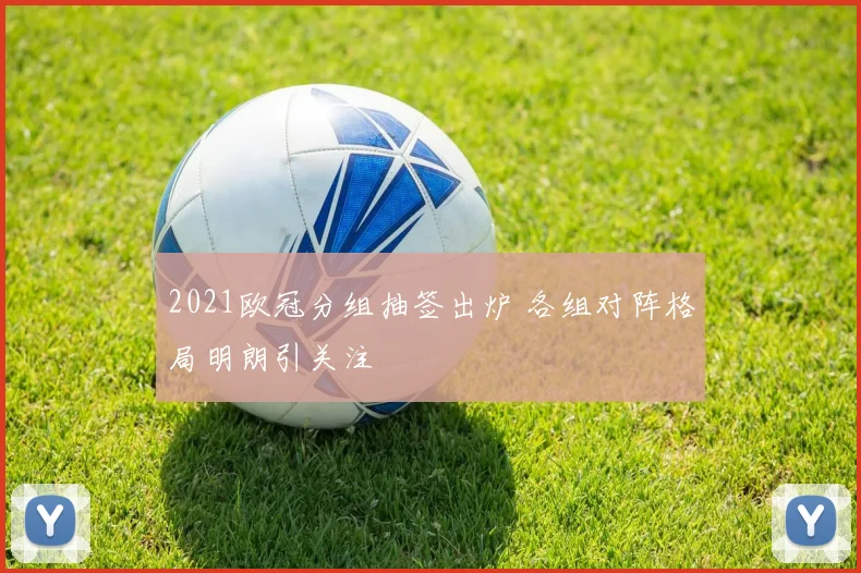 2021欧冠分组抽签出炉 各组对阵格局明朗引关注
