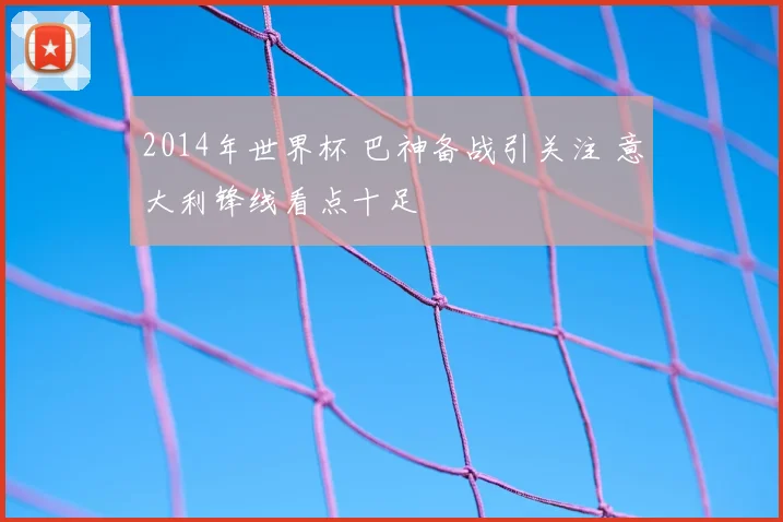 2014年世界杯 巴神备战引关注 意大利锋线看点十足