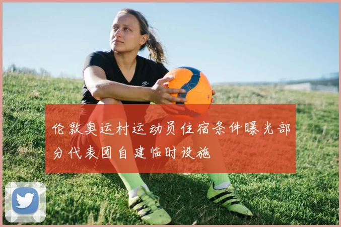 伦敦奥运村运动员住宿条件曝光部分代表团自建临时设施