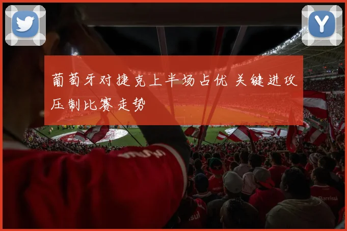 葡萄牙对捷克上半场占优 关键进攻压制比赛走势