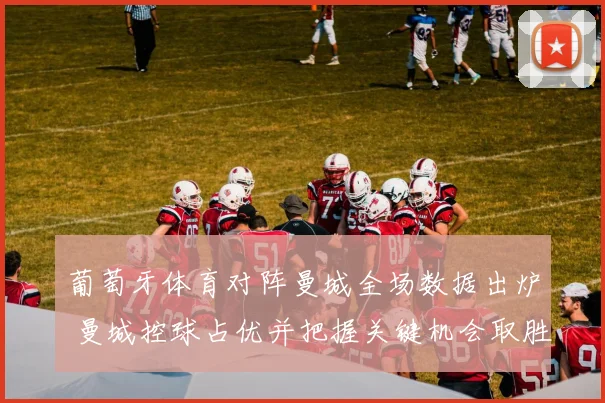 葡萄牙体育对阵曼城全场数据出炉 曼城控球占优并把握关键机会取胜