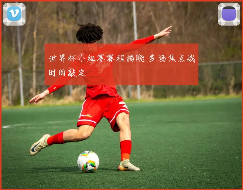 世界杯小组赛赛程揭晓 多场焦点战时间敲定