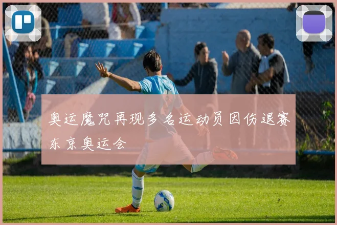奥运魔咒再现多名运动员因伤退赛东京奥运会